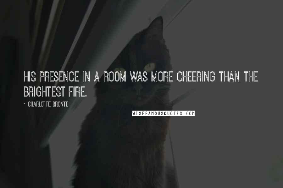 Charlotte Bronte Quotes: His presence in a room was more cheering than the brightest fire.