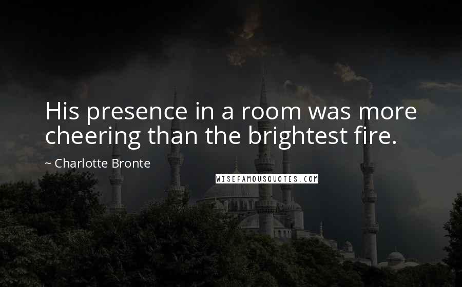 Charlotte Bronte Quotes: His presence in a room was more cheering than the brightest fire.