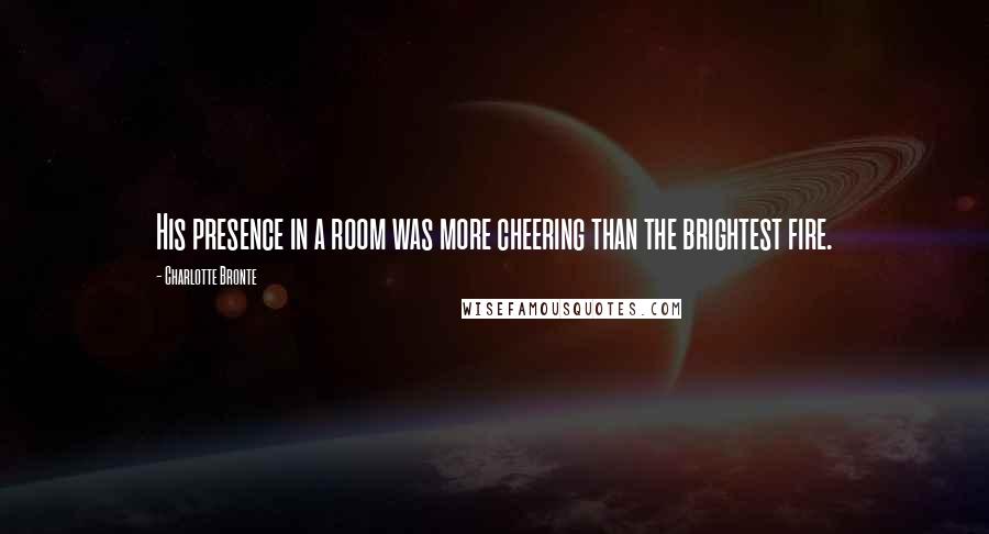 Charlotte Bronte Quotes: His presence in a room was more cheering than the brightest fire.