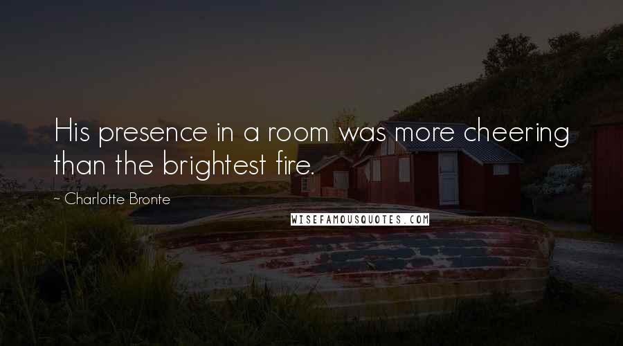 Charlotte Bronte Quotes: His presence in a room was more cheering than the brightest fire.