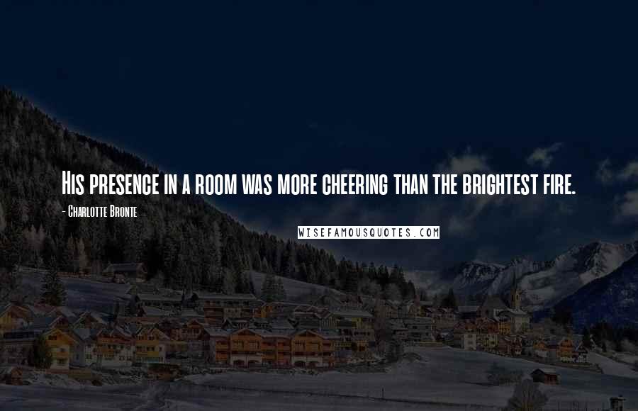 Charlotte Bronte Quotes: His presence in a room was more cheering than the brightest fire.