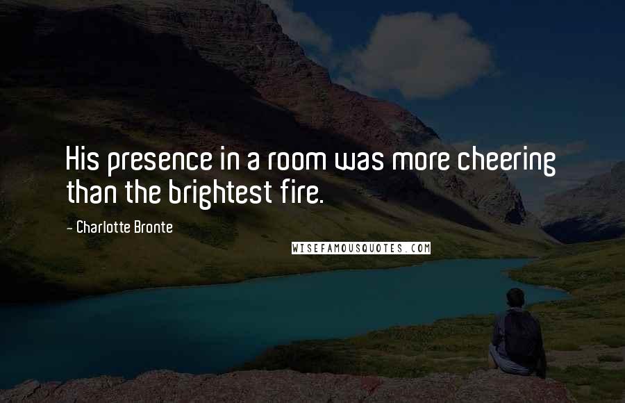 Charlotte Bronte Quotes: His presence in a room was more cheering than the brightest fire.