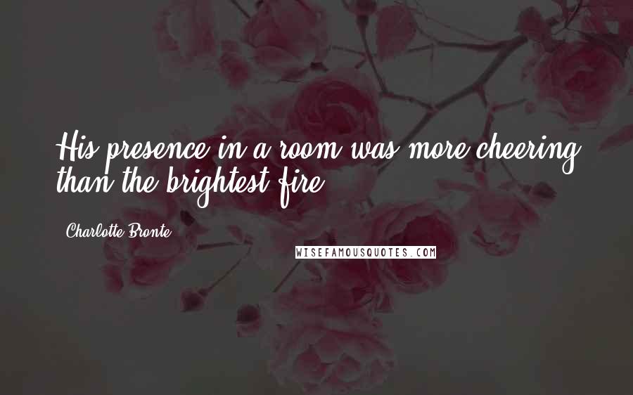 Charlotte Bronte Quotes: His presence in a room was more cheering than the brightest fire.