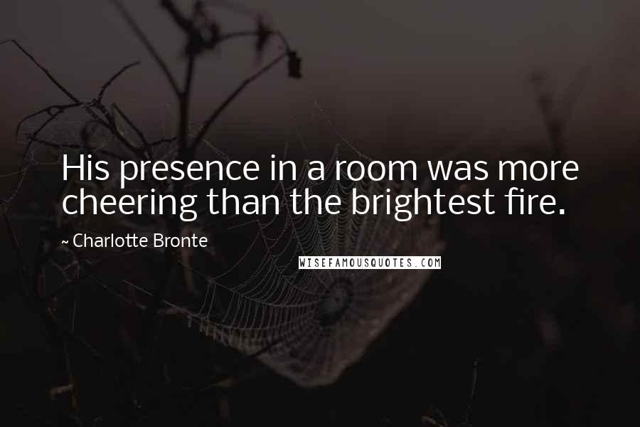 Charlotte Bronte Quotes: His presence in a room was more cheering than the brightest fire.