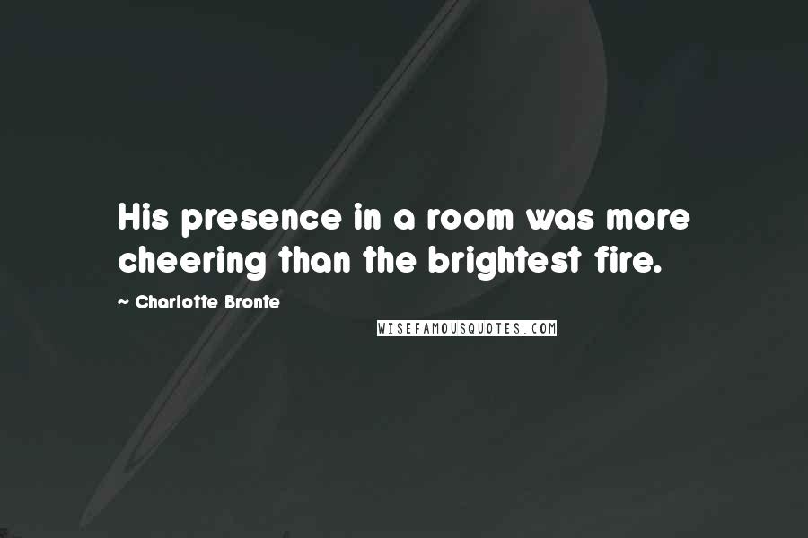 Charlotte Bronte Quotes: His presence in a room was more cheering than the brightest fire.