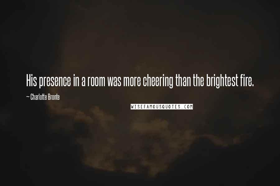 Charlotte Bronte Quotes: His presence in a room was more cheering than the brightest fire.