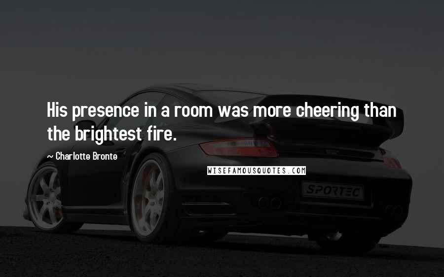 Charlotte Bronte Quotes: His presence in a room was more cheering than the brightest fire.