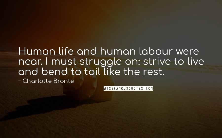 Charlotte Bronte Quotes: Human life and human labour were near. I must struggle on: strive to live and bend to toil like the rest.