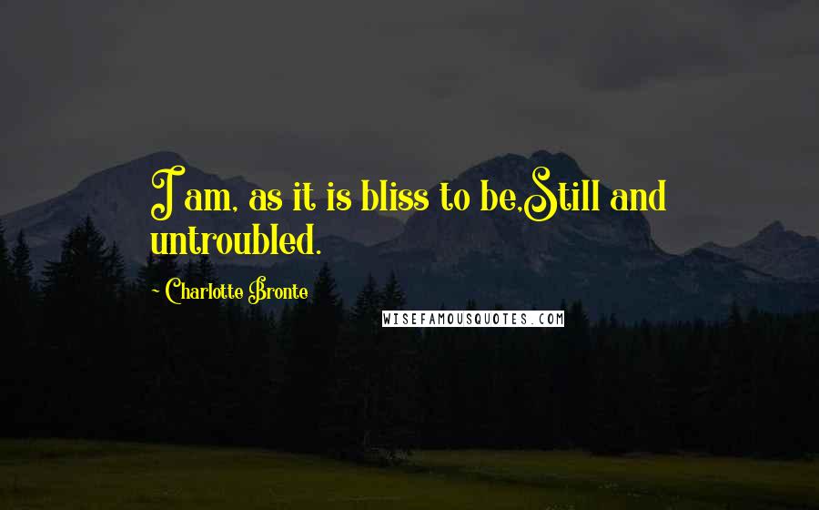 Charlotte Bronte Quotes: I am, as it is bliss to be,Still and untroubled.