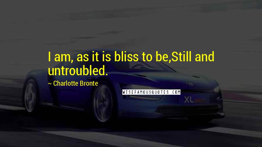 Charlotte Bronte Quotes: I am, as it is bliss to be,Still and untroubled.