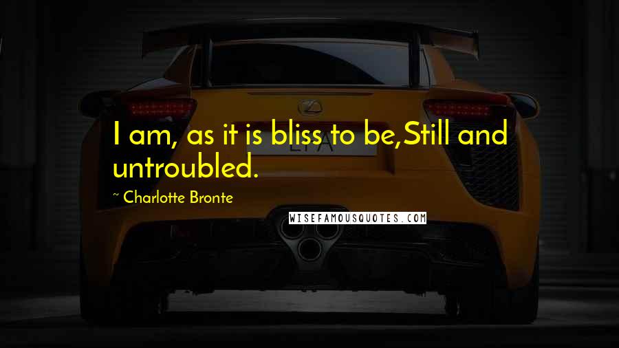 Charlotte Bronte Quotes: I am, as it is bliss to be,Still and untroubled.