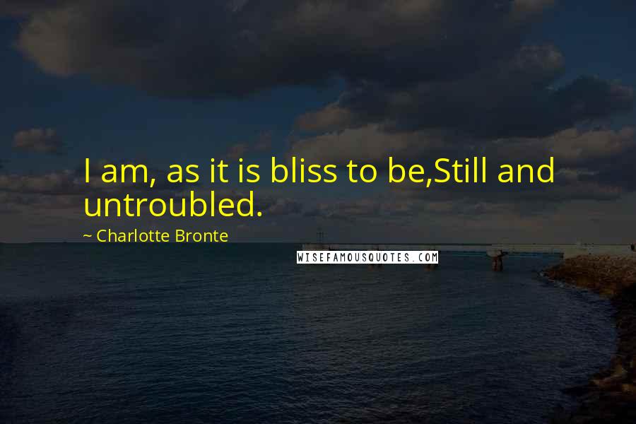 Charlotte Bronte Quotes: I am, as it is bliss to be,Still and untroubled.