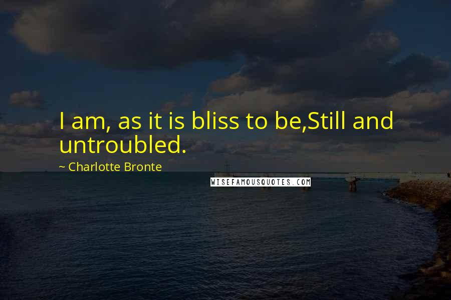 Charlotte Bronte Quotes: I am, as it is bliss to be,Still and untroubled.