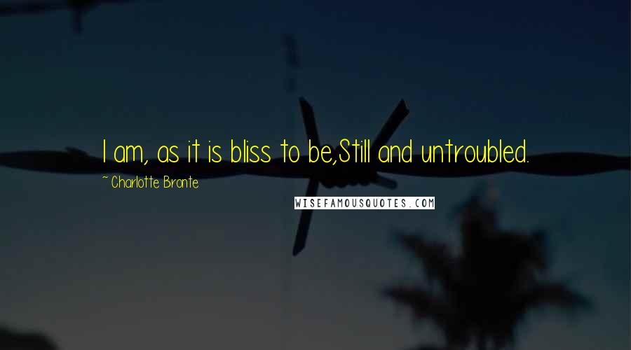 Charlotte Bronte Quotes: I am, as it is bliss to be,Still and untroubled.