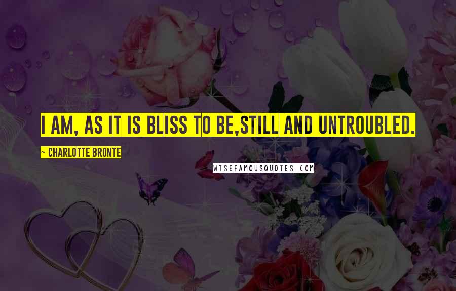 Charlotte Bronte Quotes: I am, as it is bliss to be,Still and untroubled.