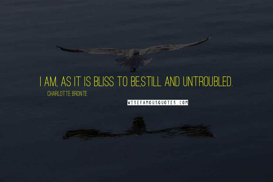 Charlotte Bronte Quotes: I am, as it is bliss to be,Still and untroubled.