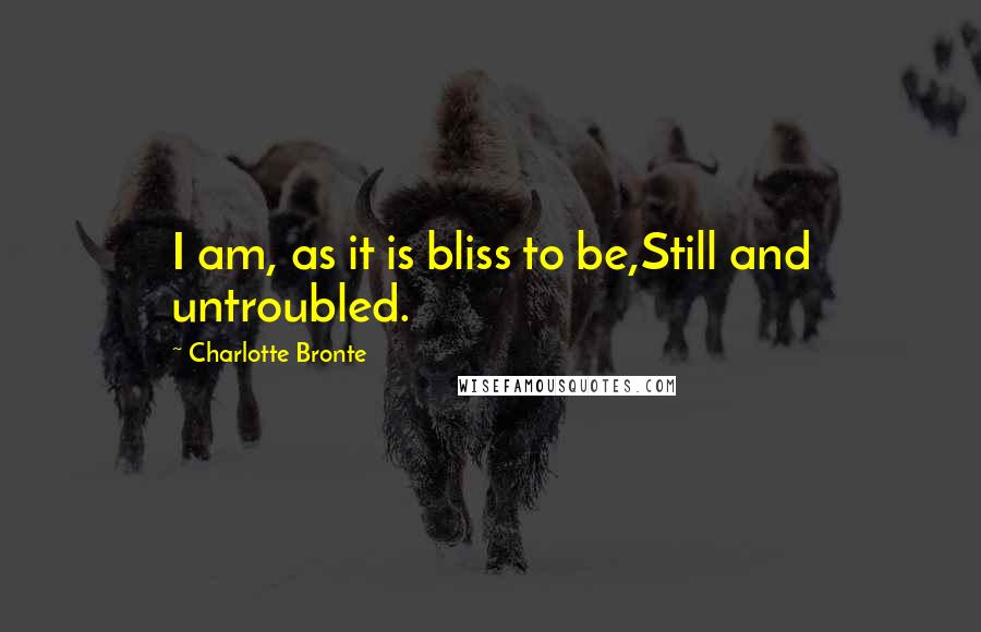 Charlotte Bronte Quotes: I am, as it is bliss to be,Still and untroubled.