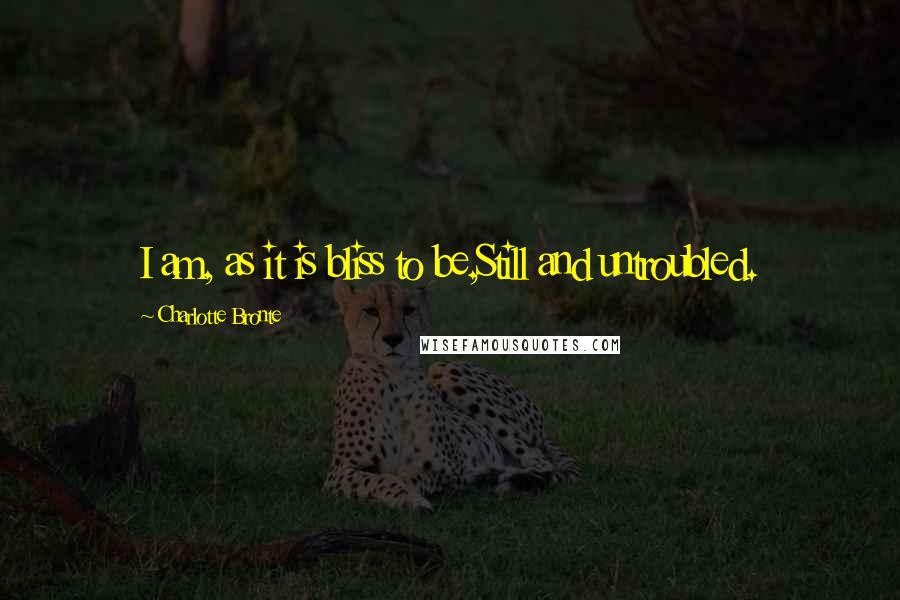 Charlotte Bronte Quotes: I am, as it is bliss to be,Still and untroubled.