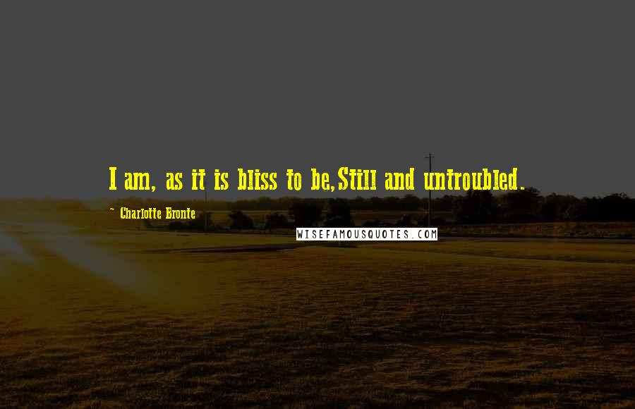 Charlotte Bronte Quotes: I am, as it is bliss to be,Still and untroubled.