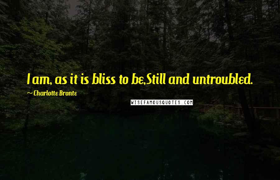 Charlotte Bronte Quotes: I am, as it is bliss to be,Still and untroubled.