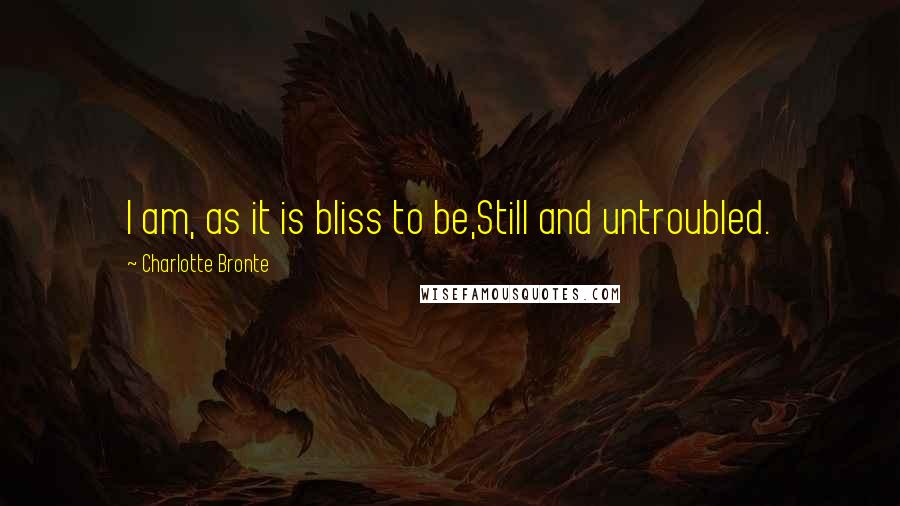 Charlotte Bronte Quotes: I am, as it is bliss to be,Still and untroubled.