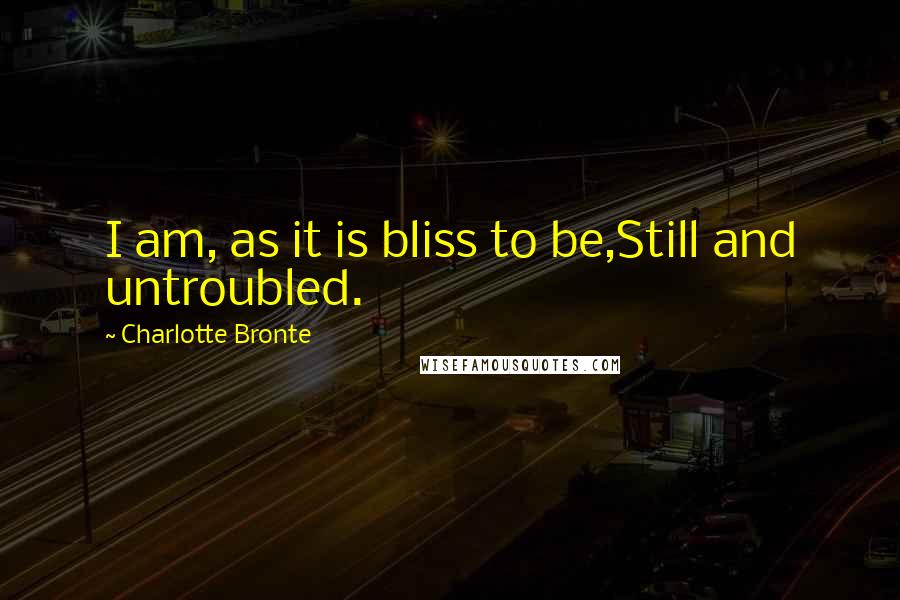 Charlotte Bronte Quotes: I am, as it is bliss to be,Still and untroubled.