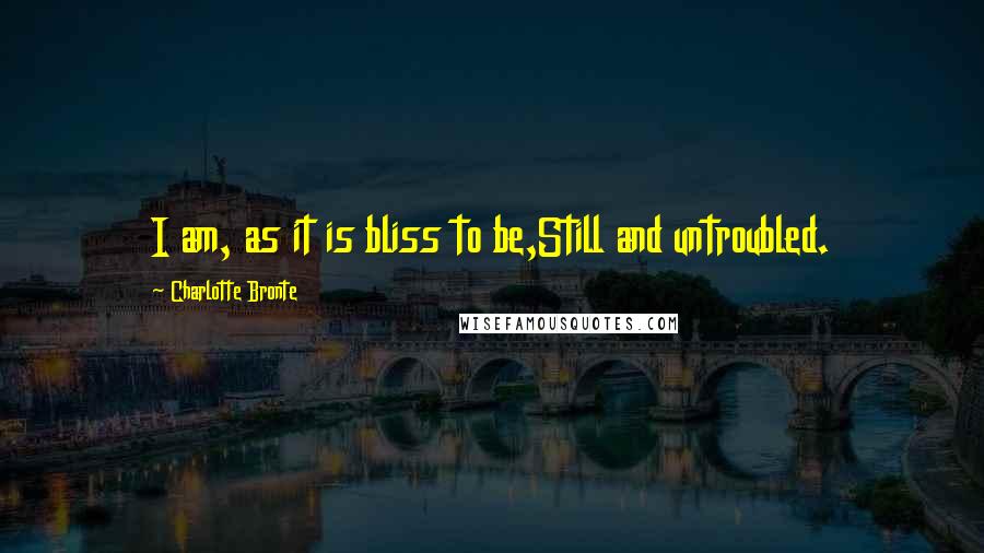 Charlotte Bronte Quotes: I am, as it is bliss to be,Still and untroubled.