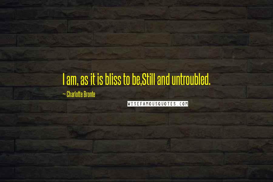 Charlotte Bronte Quotes: I am, as it is bliss to be,Still and untroubled.