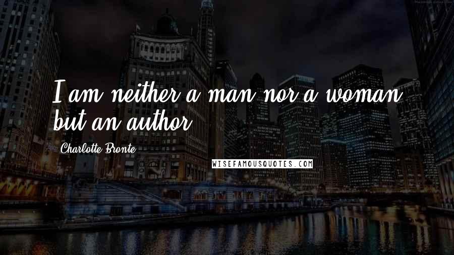 Charlotte Bronte Quotes: I am neither a man nor a woman but an author.
