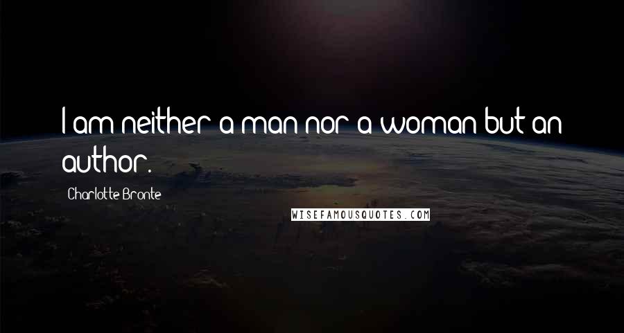 Charlotte Bronte Quotes: I am neither a man nor a woman but an author.