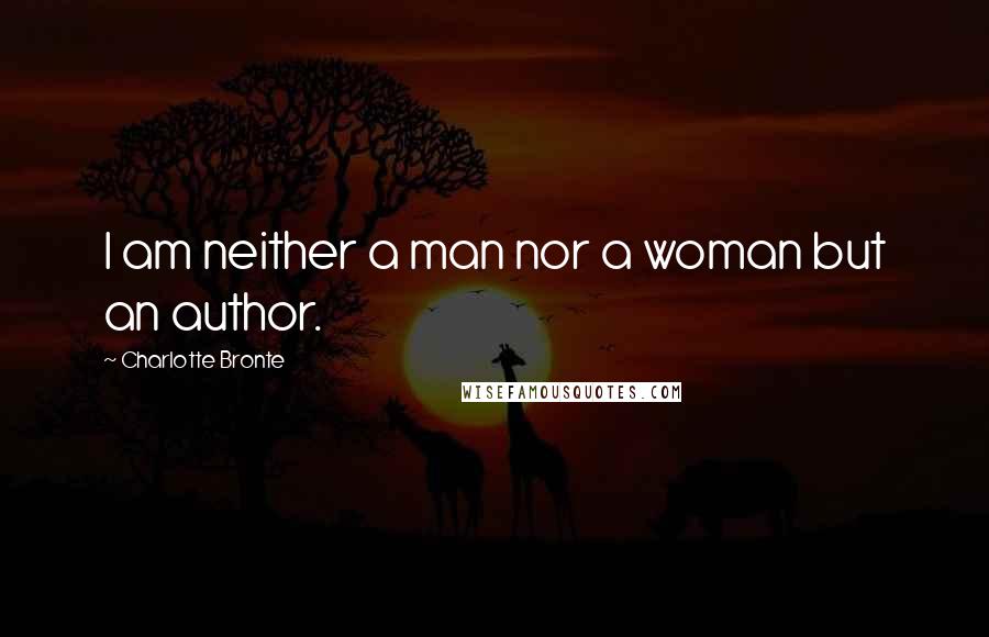Charlotte Bronte Quotes: I am neither a man nor a woman but an author.