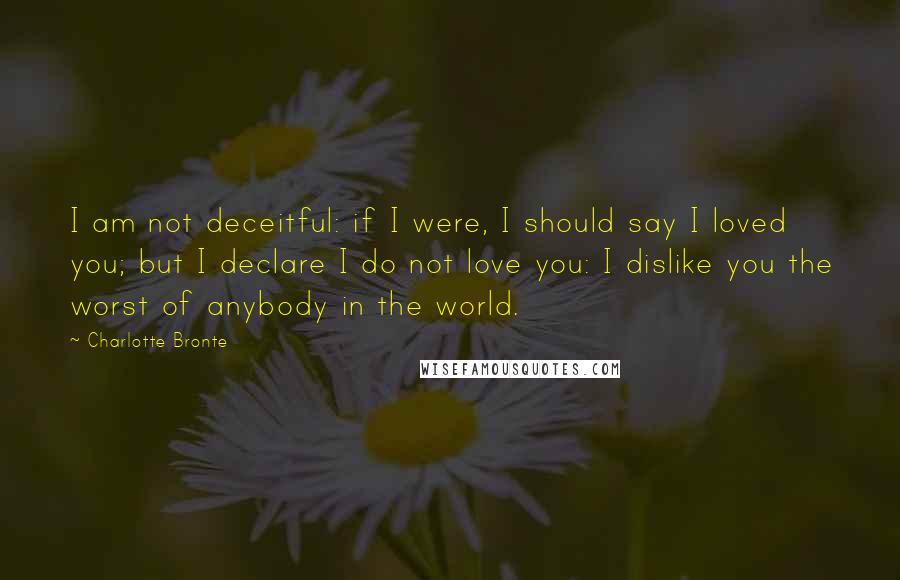 Charlotte Bronte Quotes: I am not deceitful: if I were, I should say I loved you; but I declare I do not love you: I dislike you the worst of anybody in the world.