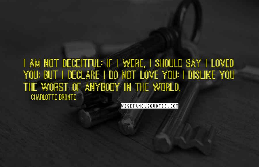 Charlotte Bronte Quotes: I am not deceitful: if I were, I should say I loved you; but I declare I do not love you: I dislike you the worst of anybody in the world.