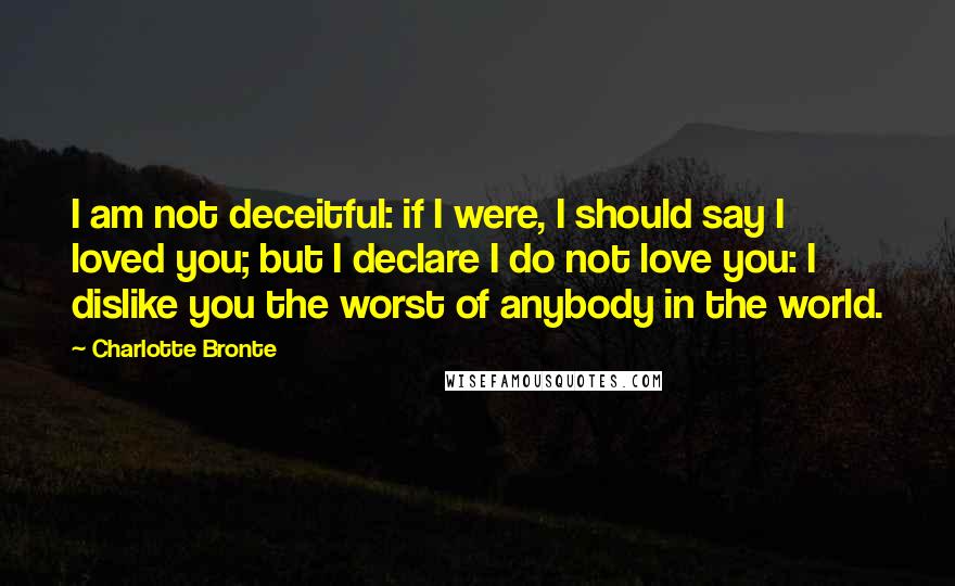 Charlotte Bronte Quotes: I am not deceitful: if I were, I should say I loved you; but I declare I do not love you: I dislike you the worst of anybody in the world.