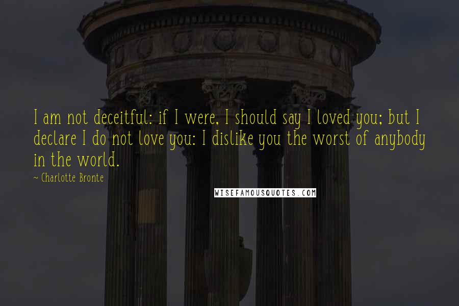 Charlotte Bronte Quotes: I am not deceitful: if I were, I should say I loved you; but I declare I do not love you: I dislike you the worst of anybody in the world.