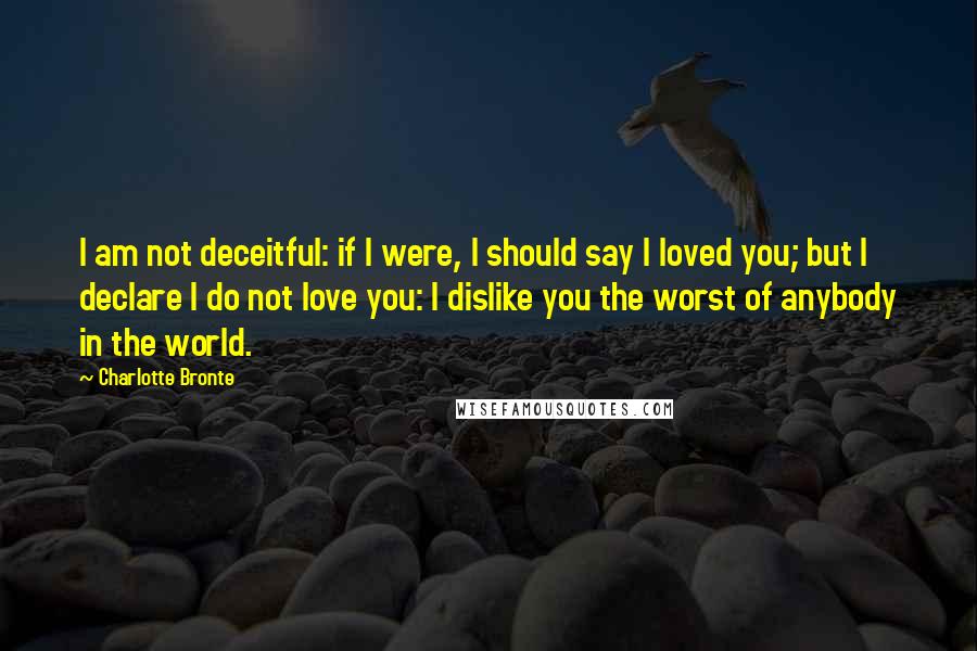 Charlotte Bronte Quotes: I am not deceitful: if I were, I should say I loved you; but I declare I do not love you: I dislike you the worst of anybody in the world.