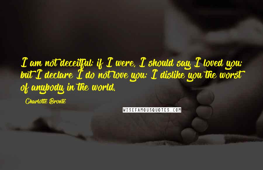 Charlotte Bronte Quotes: I am not deceitful: if I were, I should say I loved you; but I declare I do not love you: I dislike you the worst of anybody in the world.