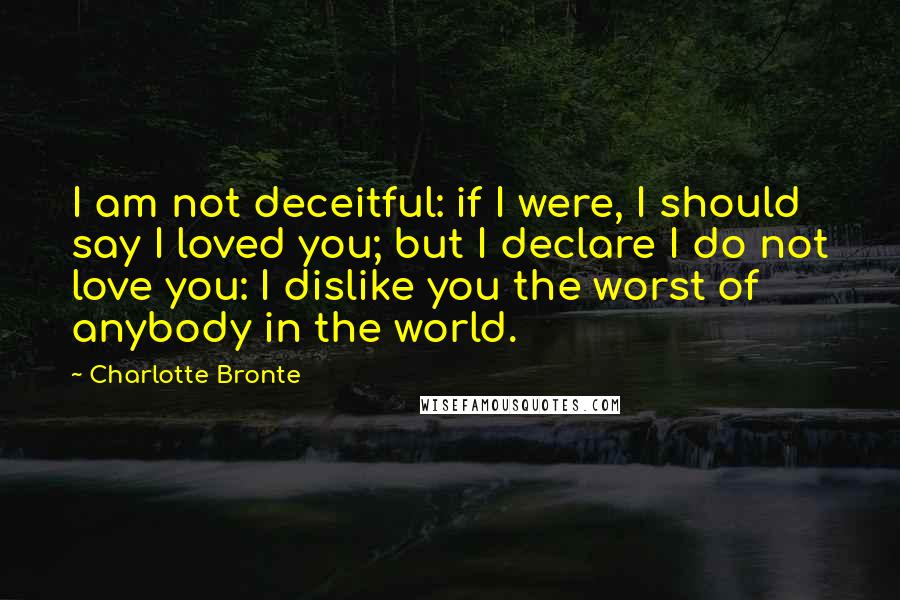 Charlotte Bronte Quotes: I am not deceitful: if I were, I should say I loved you; but I declare I do not love you: I dislike you the worst of anybody in the world.