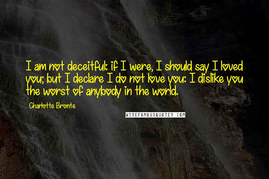 Charlotte Bronte Quotes: I am not deceitful: if I were, I should say I loved you; but I declare I do not love you: I dislike you the worst of anybody in the world.