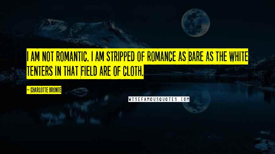 Charlotte Bronte Quotes: I am not romantic. I am stripped of romance as bare as the white tenters in that field are of cloth.