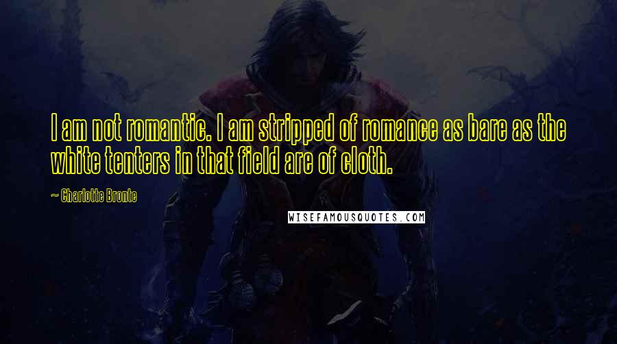 Charlotte Bronte Quotes: I am not romantic. I am stripped of romance as bare as the white tenters in that field are of cloth.