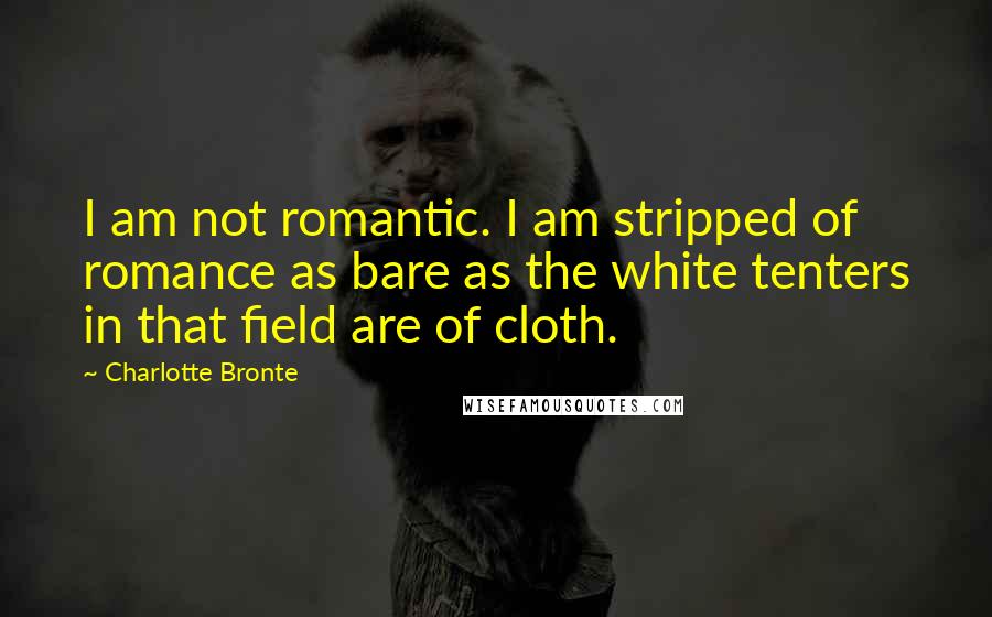 Charlotte Bronte Quotes: I am not romantic. I am stripped of romance as bare as the white tenters in that field are of cloth.