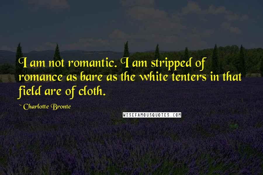 Charlotte Bronte Quotes: I am not romantic. I am stripped of romance as bare as the white tenters in that field are of cloth.