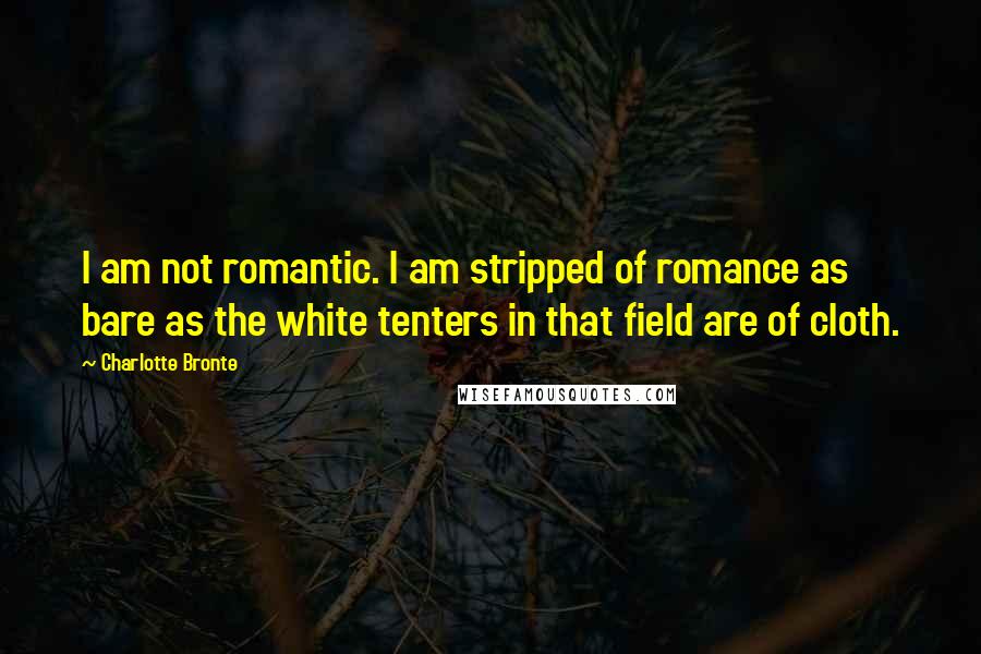 Charlotte Bronte Quotes: I am not romantic. I am stripped of romance as bare as the white tenters in that field are of cloth.