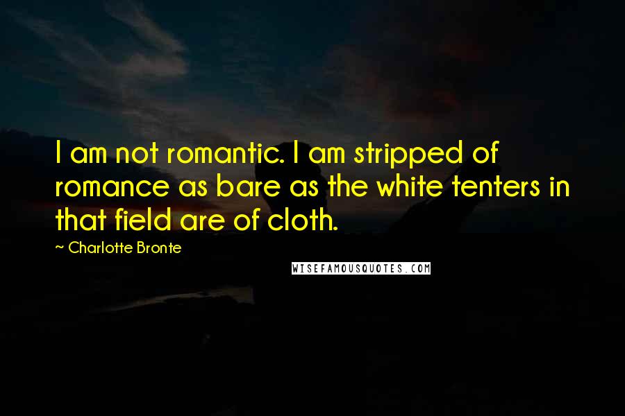 Charlotte Bronte Quotes: I am not romantic. I am stripped of romance as bare as the white tenters in that field are of cloth.