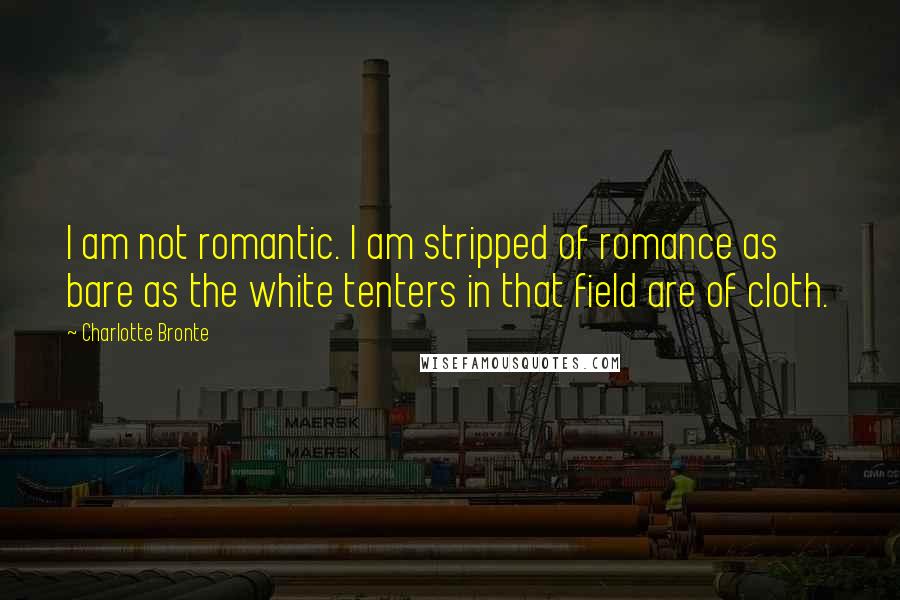 Charlotte Bronte Quotes: I am not romantic. I am stripped of romance as bare as the white tenters in that field are of cloth.