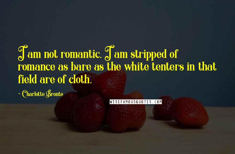 Charlotte Bronte Quotes: I am not romantic. I am stripped of romance as bare as the white tenters in that field are of cloth.