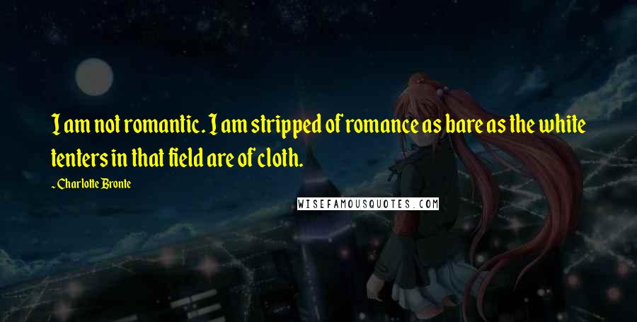 Charlotte Bronte Quotes: I am not romantic. I am stripped of romance as bare as the white tenters in that field are of cloth.