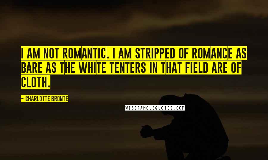 Charlotte Bronte Quotes: I am not romantic. I am stripped of romance as bare as the white tenters in that field are of cloth.