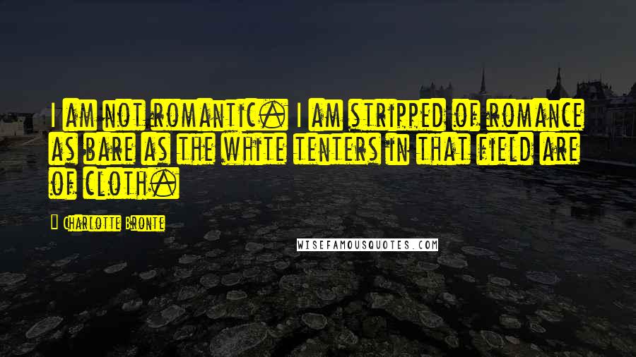 Charlotte Bronte Quotes: I am not romantic. I am stripped of romance as bare as the white tenters in that field are of cloth.